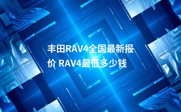 丰田RAV4全国最新报价 RAV4最低多少钱